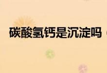 碳酸氢钙是沉淀吗（碳酸氢钙是不是沉淀）
