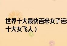 世界十大最快百米女子运动员（女子百米世界冠军盘点世界十大女飞人）