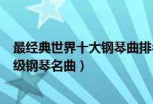 最经典世界十大钢琴曲排名（最脍炙人口的经典钢琴曲入门级钢琴名曲）