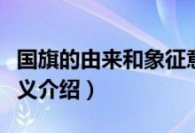 国旗的由来和象征意义（国旗的由来和象征意义介绍）