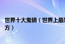 世界十大鬼镇（世界上最恐怖的鬼镇世界上10大最离奇的地方）