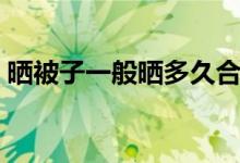 晒被子一般晒多久合适（什么时候晒被子好）