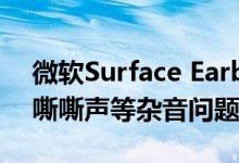 微软Surface Earbuds用户反馈耳机出现了嘶嘶声等杂音问题