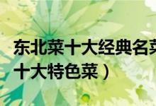 东北菜十大经典名菜（正宗东北十大名菜东北十大特色菜）