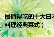 最值得吃的十大日本料理（日料十大名菜日本料理经典菜式）