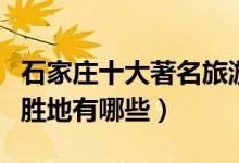 石家庄十大著名旅游景点（石家庄最有名旅游胜地有哪些）