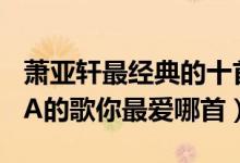 萧亚轩最经典的十首歌（萧亚轩好听的歌ELVA的歌你最爱哪首）