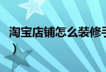 淘宝店铺怎么装修手机端（淘宝店铺怎么装修）