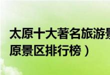 太原十大著名旅游景点（太原最有名的景点太原景区排行榜）