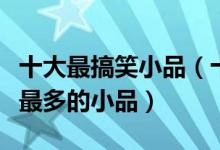 十大最搞笑小品（十大经典搞笑小品推荐笑点最多的小品）