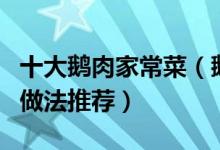 十大鹅肉家常菜（鹅肉怎么做好吃家常鹅肉的做法推荐）