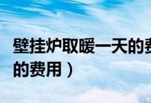 壁挂炉取暖一天的费用谁收（壁挂炉取暖一天的费用）