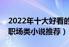 2022年十大好看的职场小说（职场小说排行职场类小说推荐）