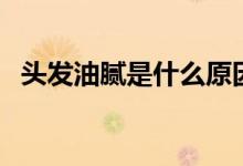 头发油腻是什么原因（原因竟然有这么多）