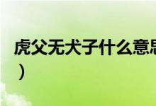虎父无犬子什么意思（虎父无犬子的意思介绍）