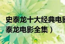 史泰龙十大经典电影（史泰龙的电影有哪些史泰龙电影全集）