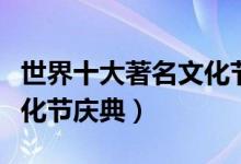 世界十大著名文化节（那些具有世界影响的文化节庆典）