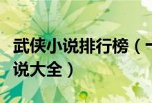 武侠小说排行榜（十大武侠小说盘点武侠类小说大全）