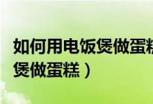 如何用电饭煲做蛋糕无需打蛋器（如何用电饭煲做蛋糕）