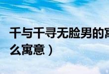 千与千寻无脸男的寓意（千与千寻无脸男有什么寓意）