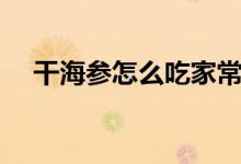 干海参怎么吃家常做法（干海参怎么吃）