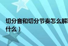 切分音和切分节奏怎么解释（切分音和切分节奏意思分别是什么）