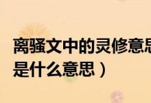 离骚文中的灵修意思是什么（离骚文中的灵修是什么意思）