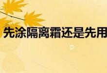 先涂隔离霜还是先用防晒霜（终于有答案了）