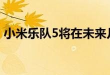 小米乐队5将在未来几周在中国市场首次亮相