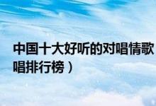 中国十大好听的对唱情歌（经典情歌对唱歌曲有哪些情歌对唱排行榜）
