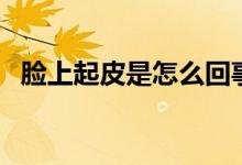 脸上起皮是怎么回事（脸上起皮是咋回事）