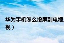 华为手机怎么投屏到电视上打游戏（华为手机怎么投屏到电视）