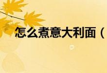 怎么煮意大利面（意大利面的经典做法）