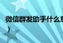 微信群发助手什么意思（微信群发助手的简介）