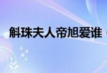 斛珠夫人帝旭爱谁（斛珠夫人帝旭爱的人）