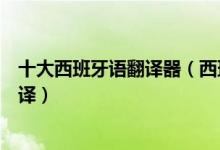 十大西班牙语翻译器（西班牙语翻译器哪个好用西语在线翻译）