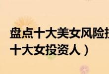 盘点十大美女风险投资人（智慧与美貌并存的十大女投资人）