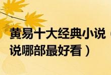 黄易十大经典小说（黄易小说全集黄易武侠小说哪部最好看）