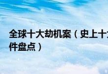 全球十大劫机案（史上十大最严重劫机事件世界著名劫机事件盘点）