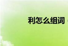 利怎么组词（利字怎么组词）