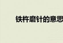铁杵磨针的意思（铁杵磨针的含义）