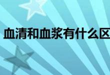 血清和血浆有什么区别（血清和血浆的区别）