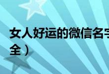女人好运的微信名字（女人好运的微信名字大全）