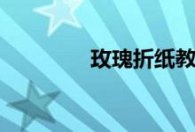 玫瑰折纸教程（玫瑰折纸）