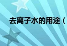 去离子水的用途（去离子水有什么作用）