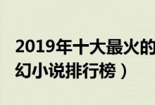 2019年十大最火的玄幻小说（2019好看的玄幻小说排行榜）