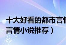 十大好看的都市言情小说排行榜（必看都市类言情小说推荐）