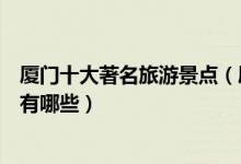 厦门十大著名旅游景点（厦门著名景点介绍厦门有名的景点有哪些）