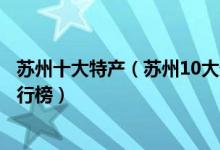 苏州十大特产（苏州10大最受欢迎的特产苏州著名土特产排行榜）