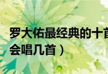 罗大佑最经典的十首歌（罗大佑的歌有哪些你会唱几首）